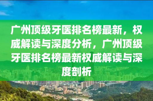 廣州頂級(jí)牙醫(yī)排名榜最新，權(quán)威解讀與深度分析，廣州頂級(jí)牙醫(yī)排名榜最新權(quán)威解讀與深度剖析