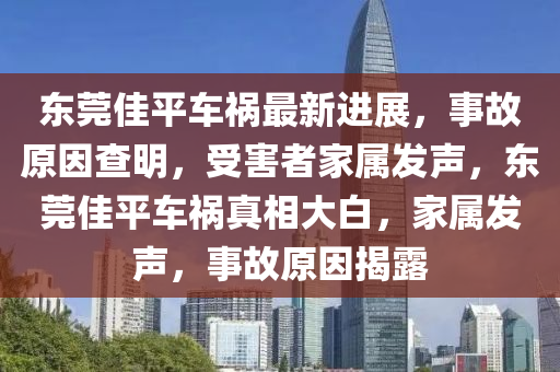 東莞佳平車禍最新進展，事故原因查明，受害者家屬發(fā)聲，東莞佳平車禍真相大白，家屬發(fā)聲，事故原因揭露