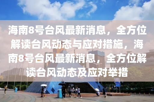 海南8號(hào)臺(tái)風(fēng)最新消息，全方位解讀臺(tái)風(fēng)動(dòng)態(tài)與應(yīng)對措施，海南8號(hào)臺(tái)風(fēng)最新消息，全方位解讀臺(tái)風(fēng)動(dòng)態(tài)及應(yīng)對舉措