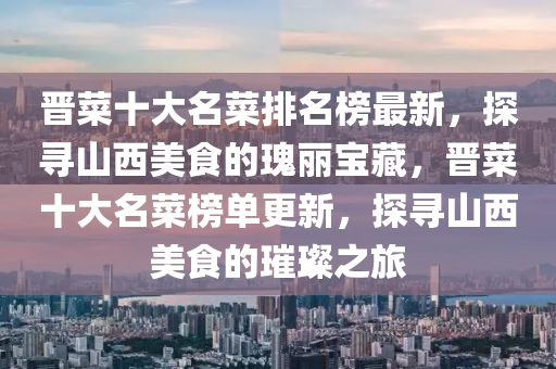 晉菜十大名菜排名榜最新，探尋山西美食的瑰麗寶藏，晉菜十大名菜榜單更新，探尋山西美食的璀璨之旅