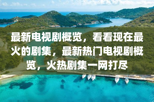 最新電視劇概覽，看看現(xiàn)在最火的劇集，最新熱門電視劇概覽，火熱劇集一網(wǎng)打盡