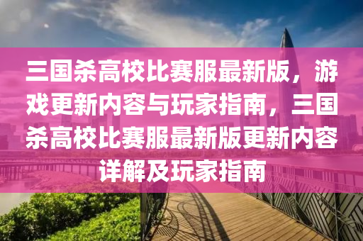 三國殺高校比賽服最新版，游戲更新內(nèi)容與玩家指南，三國殺高校比賽服最新版更新內(nèi)容詳解及玩家指南