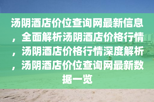湯陰酒店價位查詢網(wǎng)最新信息，全面解析湯陰酒店價格行情，湯陰酒店價格行情深度解析，湯陰酒店價位查詢網(wǎng)最新數(shù)據(jù)一覽