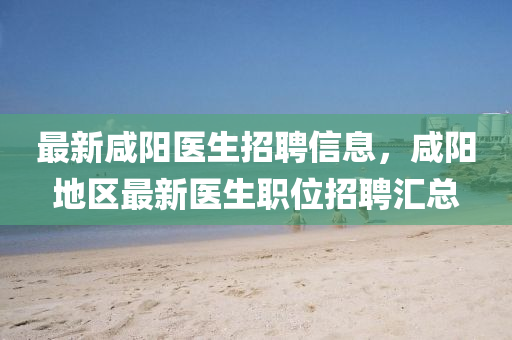 最新咸陽醫(yī)生招聘信息，咸陽地區(qū)最新醫(yī)生職位招聘匯總