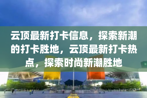 云頂最新打卡信息，探索新潮的打卡勝地，云頂最新打卡熱點(diǎn)，探索時尚新潮勝地
