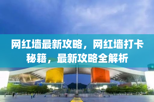 網(wǎng)紅墻最新攻略，網(wǎng)紅墻打卡秘籍，最新攻略全解析