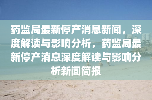 藥監(jiān)局最新停產(chǎn)消息新聞，深度解讀與影響分析，藥監(jiān)局最新停產(chǎn)消息深度解讀與影響分析新聞簡報(bào)