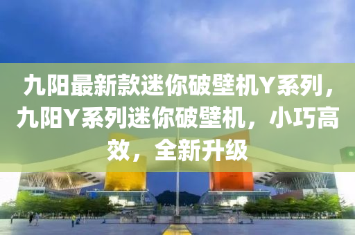 九陽最新款迷你破壁機(jī)Y系列，九陽Y系列迷你破壁機(jī)，小巧高效，全新升級