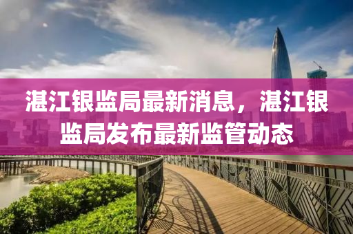 湛江銀監(jiān)局最新消息，湛江銀監(jiān)局發(fā)布最新監(jiān)管動態(tài)