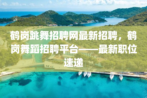 鶴崗跳舞招聘網(wǎng)最新招聘，鶴崗舞蹈招聘平臺(tái)——最新職位速遞