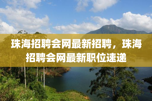 珠海招聘會網(wǎng)最新招聘，珠海招聘會網(wǎng)最新職位速遞