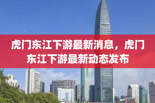 虎門東江下游最新消息，虎門東江下游最新動態(tài)發(fā)布