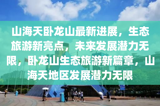 山海天臥龍山最新進展，生態(tài)旅游新亮點，未來發(fā)展?jié)摿o限，臥龍山生態(tài)旅游新篇章，山海天地區(qū)發(fā)展?jié)摿o限