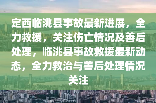 定西臨洮縣事故最新進(jìn)展，全力救援，關(guān)注傷亡情況及善后處理，臨洮縣事故救援最新動態(tài)，全力救治與善后處理情況關(guān)注