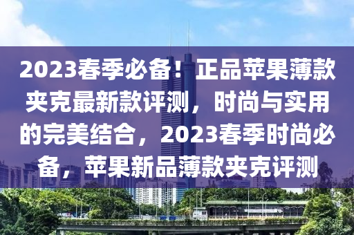 2023春季必備！正品蘋果薄款?yuàn)A克最新款評(píng)測，時(shí)尚與實(shí)用的完美結(jié)合，2023春季時(shí)尚必備，蘋果新品薄款?yuàn)A克評(píng)測