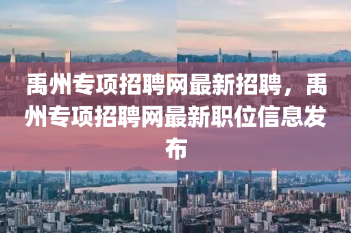 禹州專項(xiàng)招聘網(wǎng)最新招聘，禹州專項(xiàng)招聘網(wǎng)最新職位信息發(fā)布