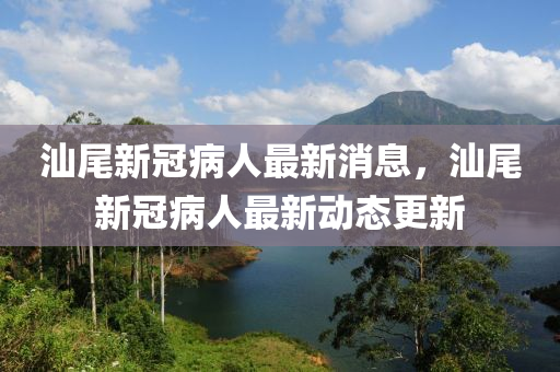 汕尾新冠病人最新消息，汕尾新冠病人最新動(dòng)態(tài)更新