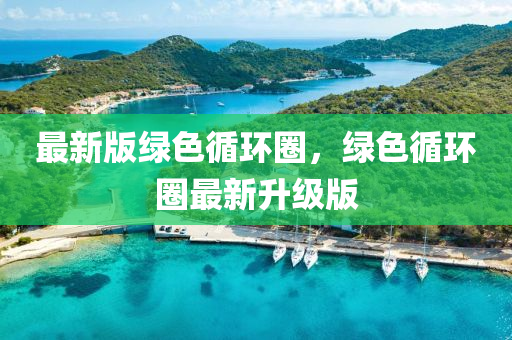 最新版綠色循環(huán)圈，綠色循環(huán)圈最新升級(jí)版