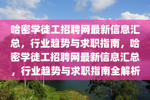 哈密學(xué)徒工招聘網(wǎng)最新信息匯總，行業(yè)趨勢(shì)與求職指南，哈密學(xué)徒工招聘網(wǎng)最新信息匯總，行業(yè)趨勢(shì)與求職指南全解析
