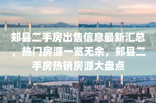 郟縣二手房出售信息最新匯總，熱門房源一覽無余，郟縣二手房熱銷房源大盤點