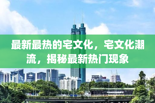 最新最熱的宅文化，宅文化潮流，揭秘最新熱門現(xiàn)象
