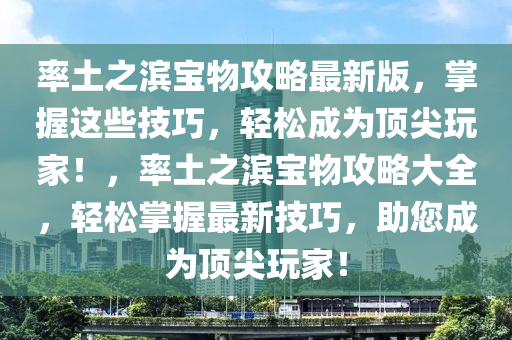 率土之濱寶物攻略最新版，掌握這些技巧，輕松成為頂尖玩家！，率土之濱寶物攻略大全，輕松掌握最新技巧，助您成為頂尖玩家！