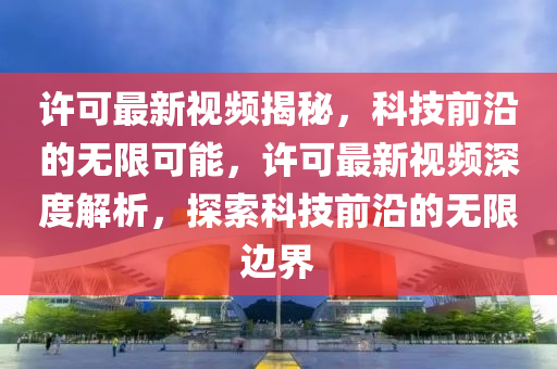 許可最新視頻揭秘，科技前沿的無限可能，許可最新視頻深度解析，探索科技前沿的無限邊界