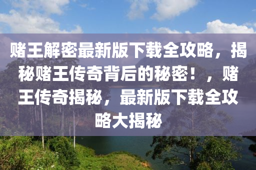 賭王解密最新版下載全攻略，揭秘賭王傳奇背后的秘密！，賭王傳奇揭秘，最新版下載全攻略大揭秘