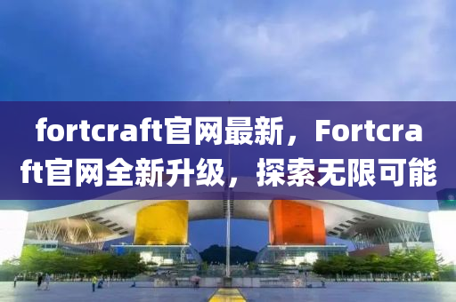 fortcraft官網(wǎng)最新，F(xiàn)ortcraft官網(wǎng)全新升級(jí)，探索無(wú)限可能