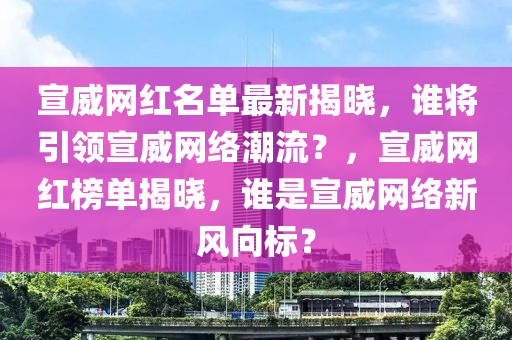 宣威網(wǎng)紅名單最新揭曉，誰將引領(lǐng)宣威網(wǎng)絡(luò)潮流？，宣威網(wǎng)紅榜單揭曉，誰是宣威網(wǎng)絡(luò)新風(fēng)向標(biāo)？