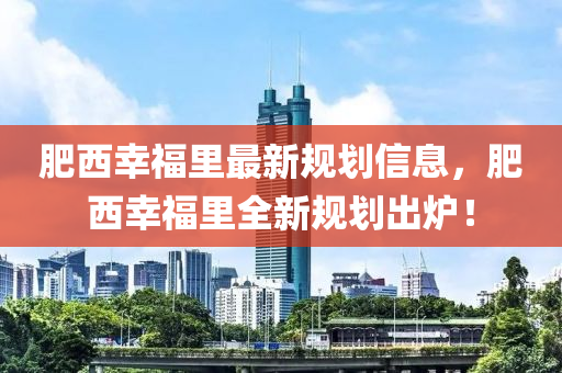 肥西幸福里最新規(guī)劃信息，肥西幸福里全新規(guī)劃出爐！