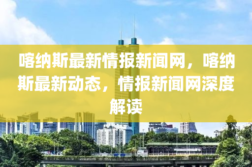 喀納斯最新情報(bào)新聞網(wǎng)，喀納斯最新動(dòng)態(tài)，情報(bào)新聞網(wǎng)深度解讀