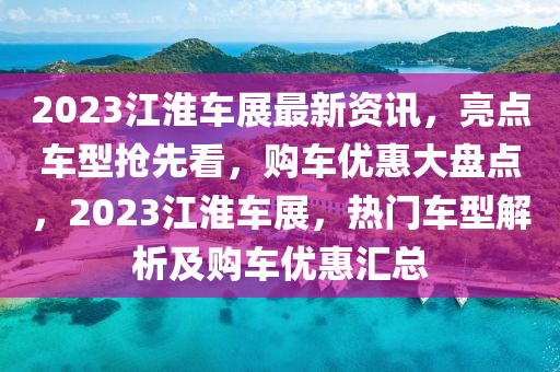 2023江淮車展最新資訊，亮點(diǎn)車型搶先看，購車優(yōu)惠大盤點(diǎn)，2023江淮車展，熱門車型解析及購車優(yōu)惠匯總