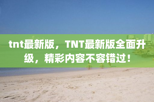 tnt最新版，TNT最新版全面升級(jí)，精彩內(nèi)容不容錯(cuò)過！