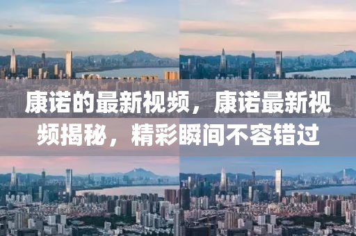 康諾的最新視頻，康諾最新視頻揭秘，精彩瞬間不容錯過