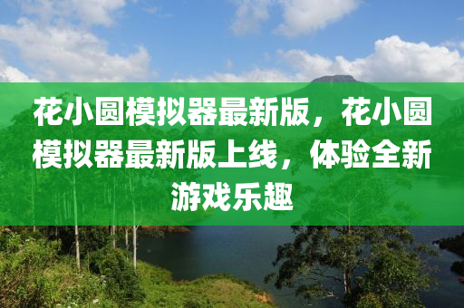 花小圓模擬器最新版，花小圓模擬器最新版上線(xiàn)，體驗(yàn)全新游戲樂(lè)趣