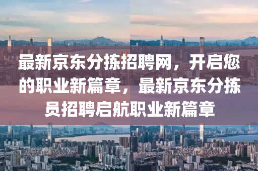 最新京東分揀招聘網(wǎng)，開(kāi)啟您的職業(yè)新篇章，最新京東分揀員招聘啟航職業(yè)新篇章