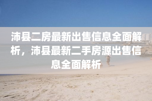 沛縣二房最新出售信息全面解析，沛縣最新二手房源出售信息全面解析