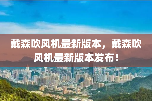 戴森吹風(fēng)機(jī)最新版本，戴森吹風(fēng)機(jī)最新版本發(fā)布！