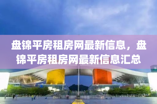 盤錦平房租房網(wǎng)最新信息，盤錦平房租房網(wǎng)最新信息匯總
