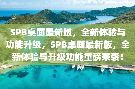 SPB桌面最新版，全新體驗與功能升級，SPB桌面最新版，全新體驗與升級功能重磅來襲！