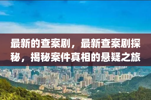 最新的查案劇，最新查案劇探秘，揭秘案件真相的懸疑之旅