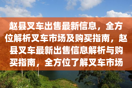 趙縣叉車出售最新信息，全方位解析叉車市場及購買指南，趙縣叉車最新出售信息解析與購買指南，全方位了解叉車市場