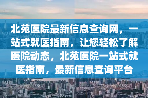 北苑醫(yī)院最新信息查詢網，一站式就醫(yī)指南，讓您輕松了解醫(yī)院動態(tài)，北苑醫(yī)院一站式就醫(yī)指南，最新信息查詢平臺