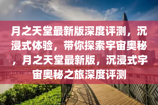月之天堂最新版深度評測，沉浸式體驗，帶你探索宇宙奧秘，月之天堂最新版，沉浸式宇宙奧秘之旅深度評測