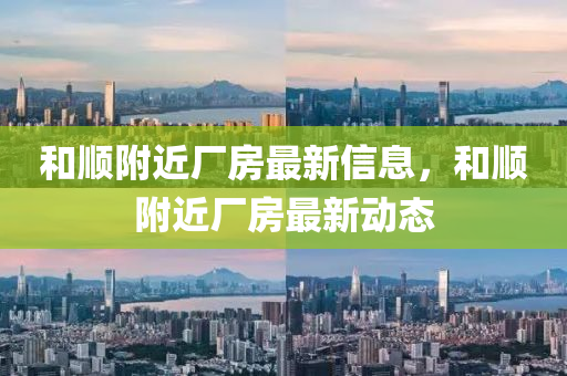 和順附近廠房最新信息，和順附近廠房最新動態(tài)