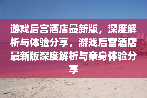 游戲后宮酒店最新版，深度解析與體驗分享，游戲后宮酒店最新版深度解析與親身體驗分享