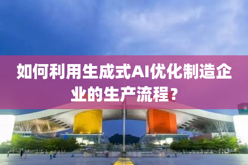 如何利用生成式AI優(yōu)化制造企業(yè)的生產(chǎn)流程？