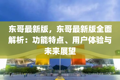 東哥最新版，東哥最新版全面解析：功能特點(diǎn)、用戶體驗(yàn)與未來展望