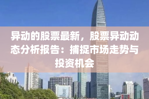 異動的股票最新，股票異動動態(tài)分析報告：捕捉市場走勢與投資機會